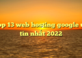 Top 13 web hosting google uy tín nhất 2022